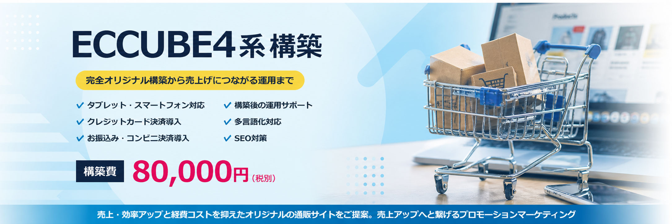 札幌市のECサイト構築・EC-CUBE 4対応プラン。最新バージョンのEC-CUBE 4を活用したオリジナルショッピングサイト構築から、Shopify、楽天市場、Yahoo!ショッピング、カラーミーショップなど各種ECプラットフォームの構築まで幅広く対応しております。少額予算や補助金活用での構築をお考えの企業様向けのスモールプランもご用意。商品管理、決済システム導入、配送設定、SEO対策までトータルサポートいたします。アパレル、雑貨、食品、アクセサリー、地方特産品など多様な業種でのEC構築実績がございます。新規開業から既存サイトのリニューアルまで、札幌市のadvoke(アドヴォーク)にお任せください。